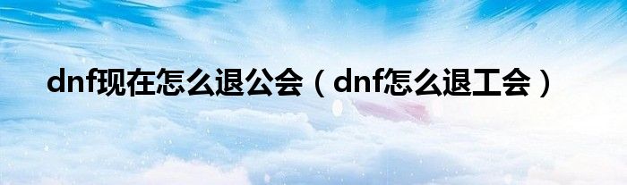 dnf现在怎么退公会（dnf怎么退工会）