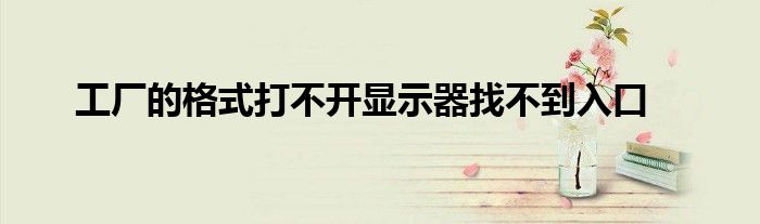 工厂的格式打不开显示器找不到入口