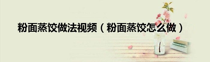 粉面蒸饺做法视频（粉面蒸饺怎么做）