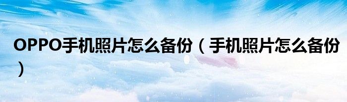 OPPO手机照片怎么备份（手机照片怎么备份）