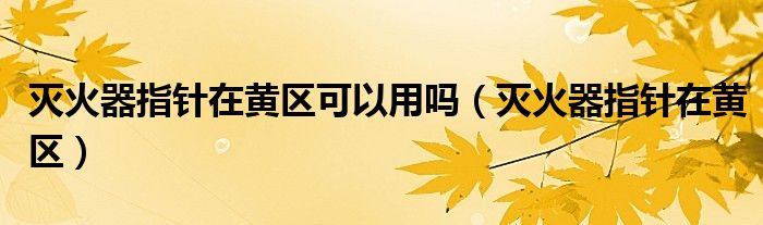 灭火器指针在黄区可以用吗（灭火器指针在黄区）