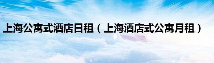 上海公寓式酒店日租（上海酒店式公寓月租）