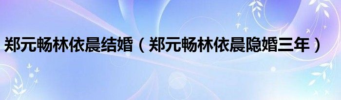 郑元畅林依晨结婚（郑元畅林依晨隐婚三年）